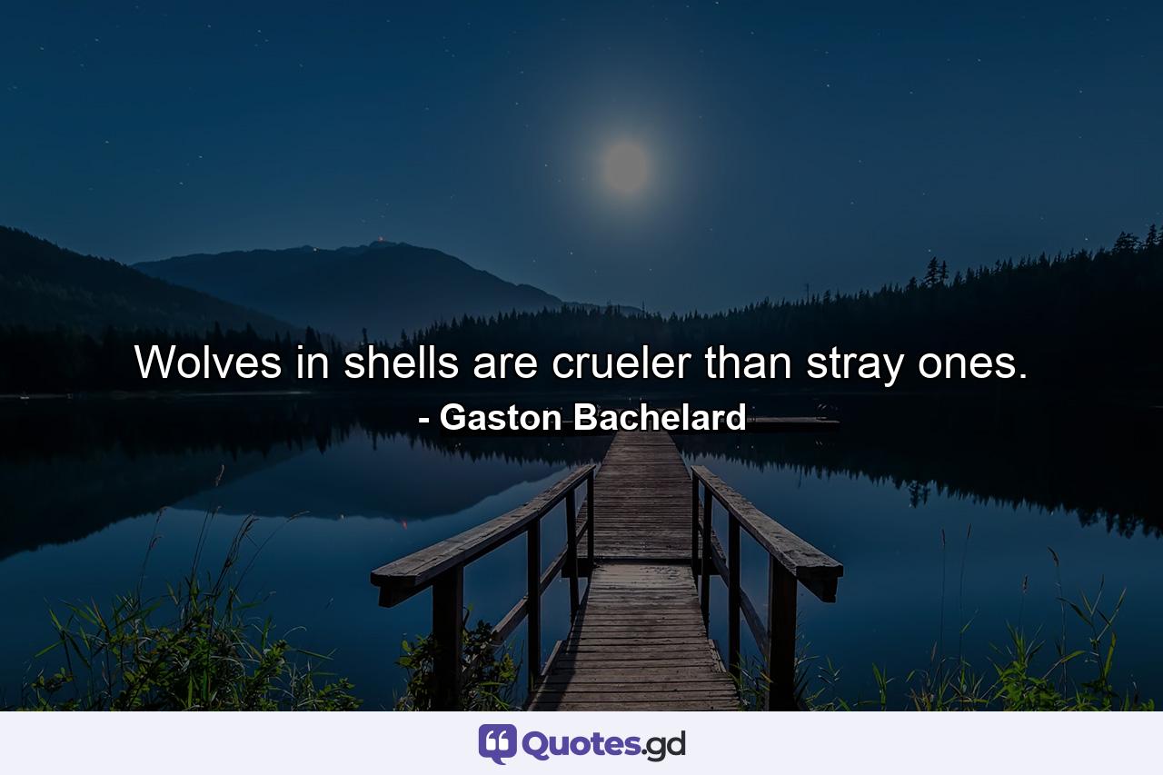 Wolves in shells are crueler than stray ones. - Quote by Gaston Bachelard