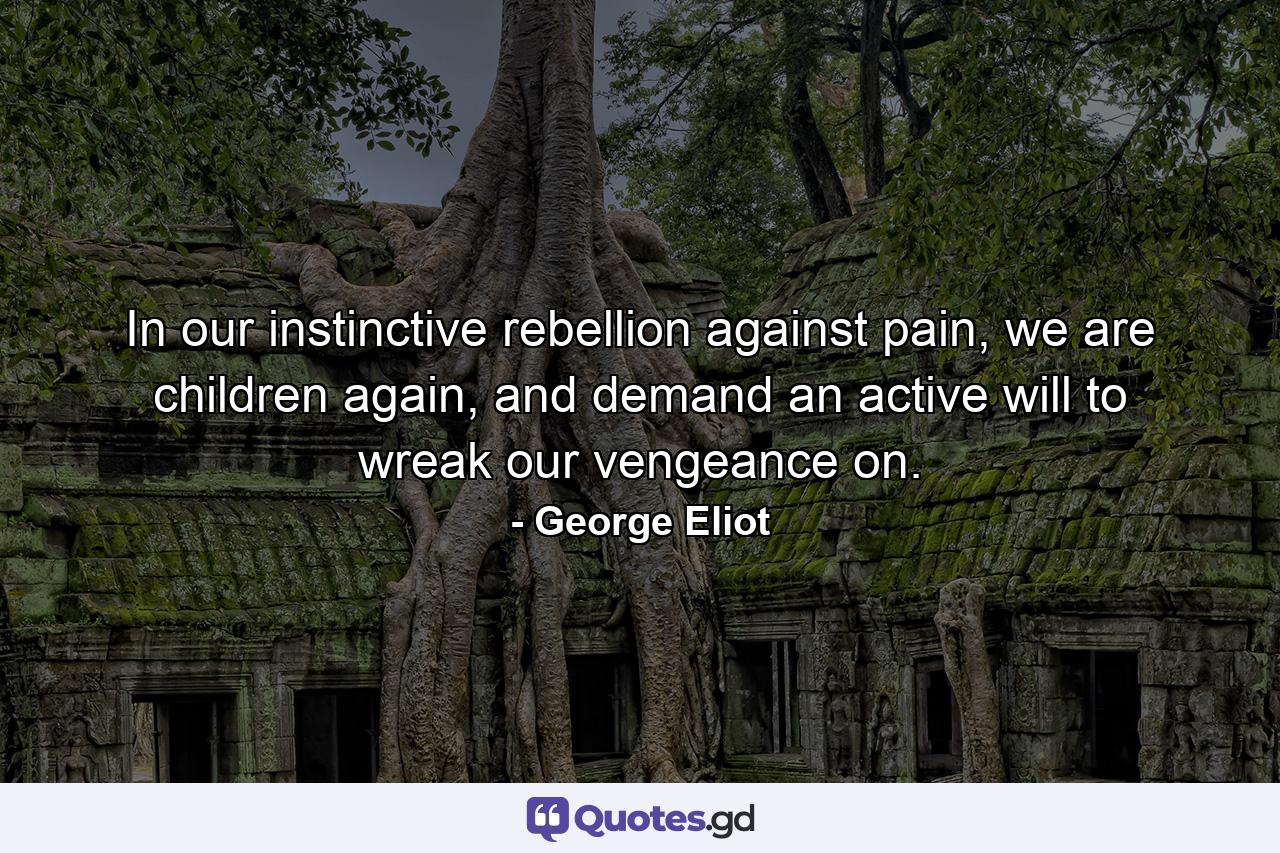 In our instinctive rebellion against pain, we are children again, and demand an active will to wreak our vengeance on. - Quote by George Eliot