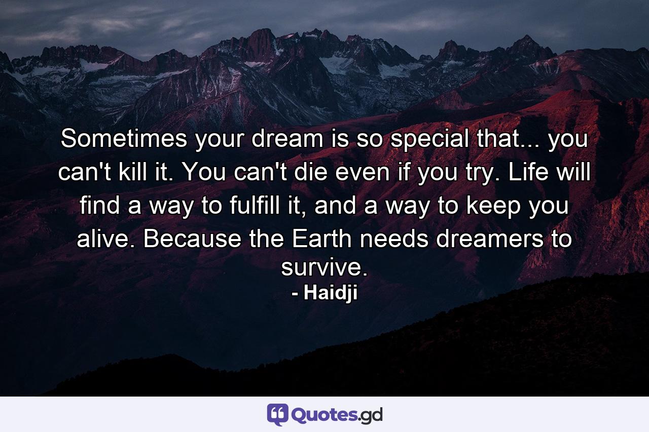 Sometimes your dream is so special that... you can't kill it. You can't die even if you try. Life will find a way to fulfill it, and a way to keep you alive. Because the Earth needs dreamers to survive. - Quote by Haidji