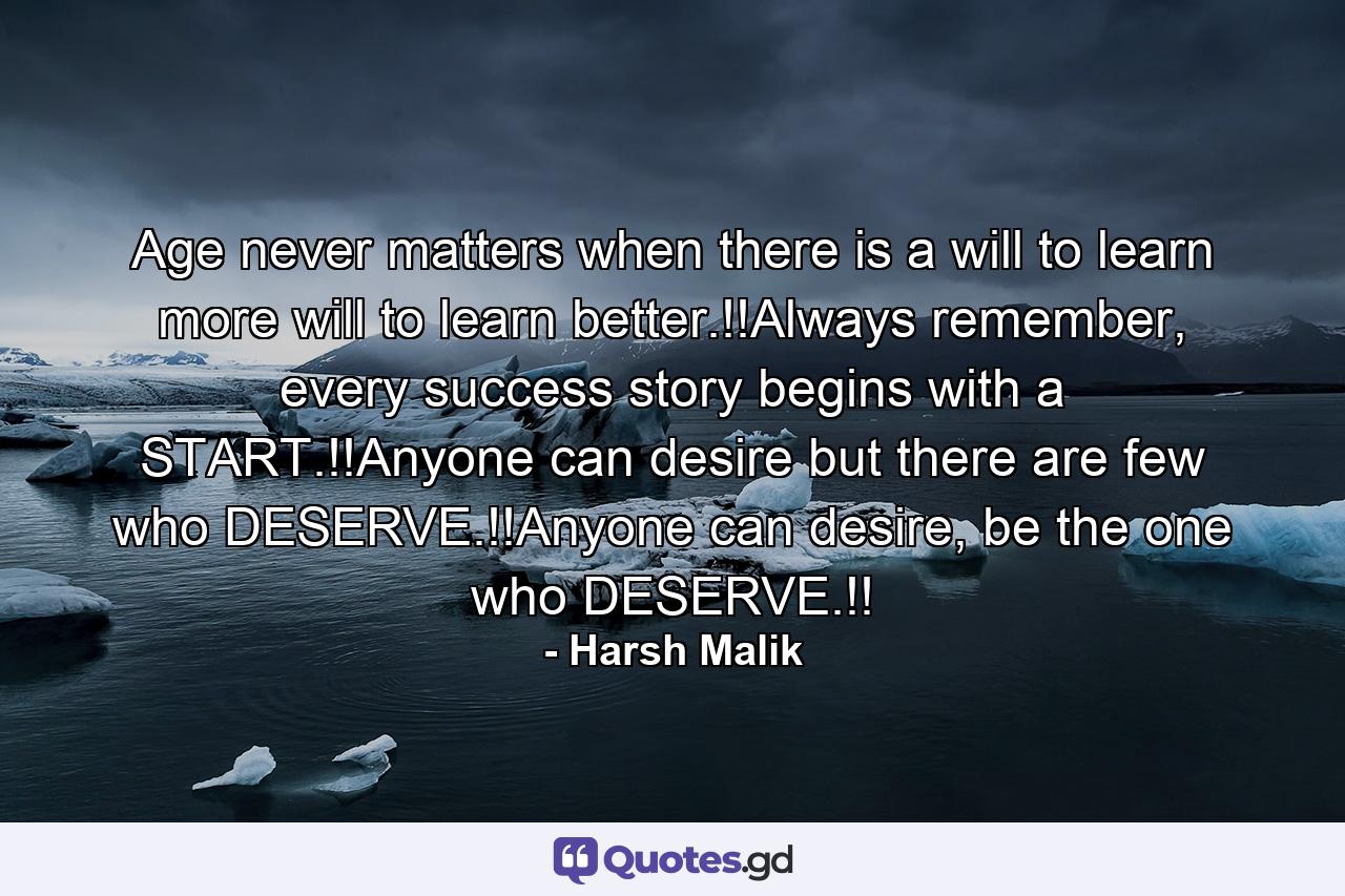 Age never matters when there is a will to learn more will to learn better.!!Always remember, every success story begins with a START.!!Anyone can desire but there are few who DESERVE.!!Anyone can desire, be the one who DESERVE.!! - Quote by Harsh Malik