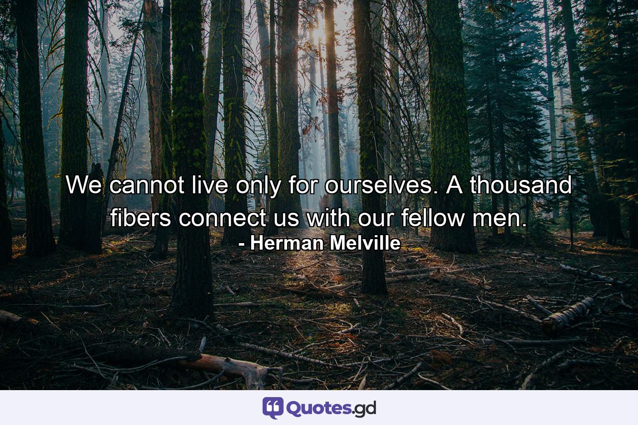 We cannot live only for ourselves. A thousand fibers connect us with our fellow men. - Quote by Herman Melville