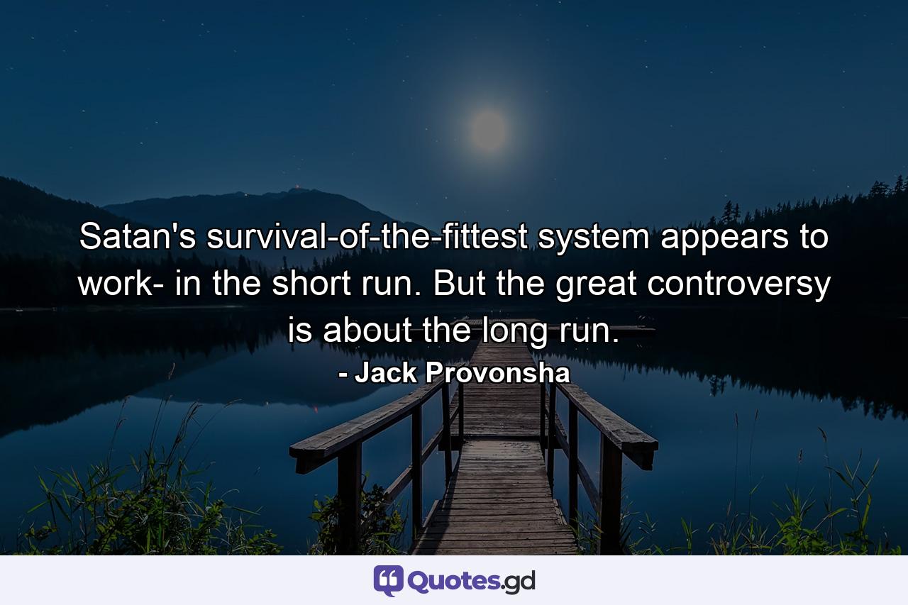 Satan's survival-of-the-fittest system appears to work- in the short run. But the great controversy is about the long run. - Quote by Jack Provonsha