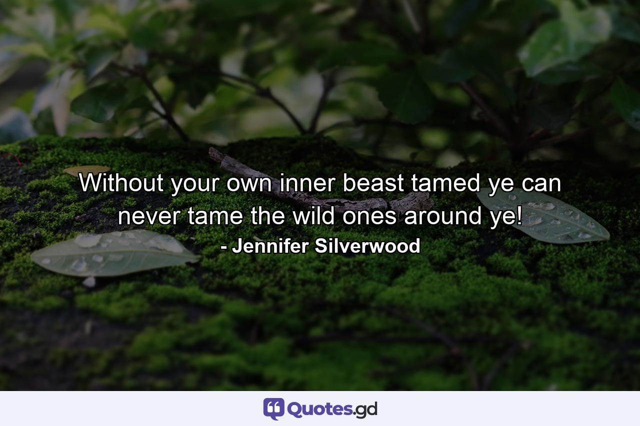 Without your own inner beast tamed ye can never tame the wild ones around ye! - Quote by Jennifer Silverwood