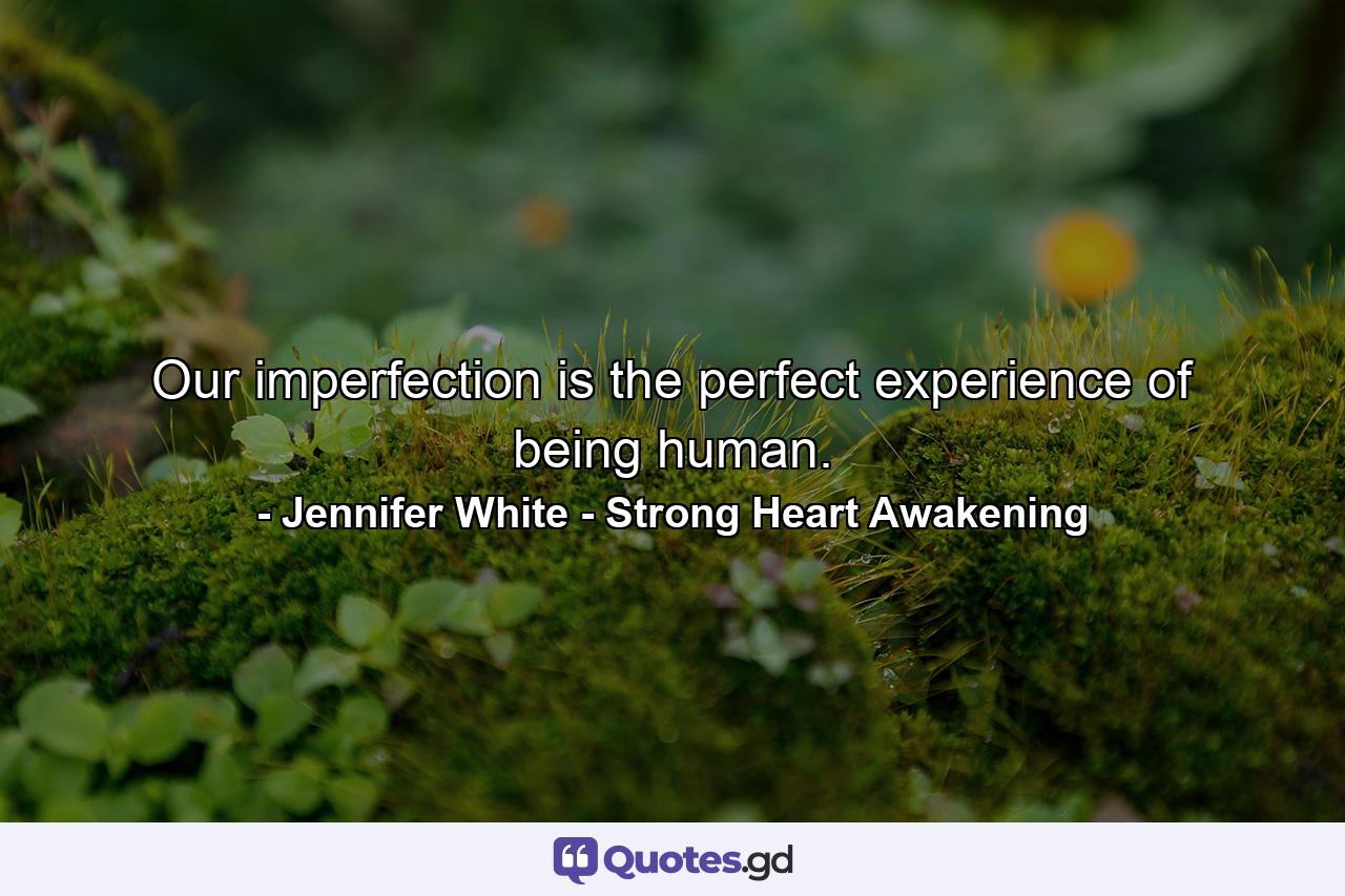 Our imperfection is the perfect experience of being human. - Quote by Jennifer White - Strong Heart Awakening