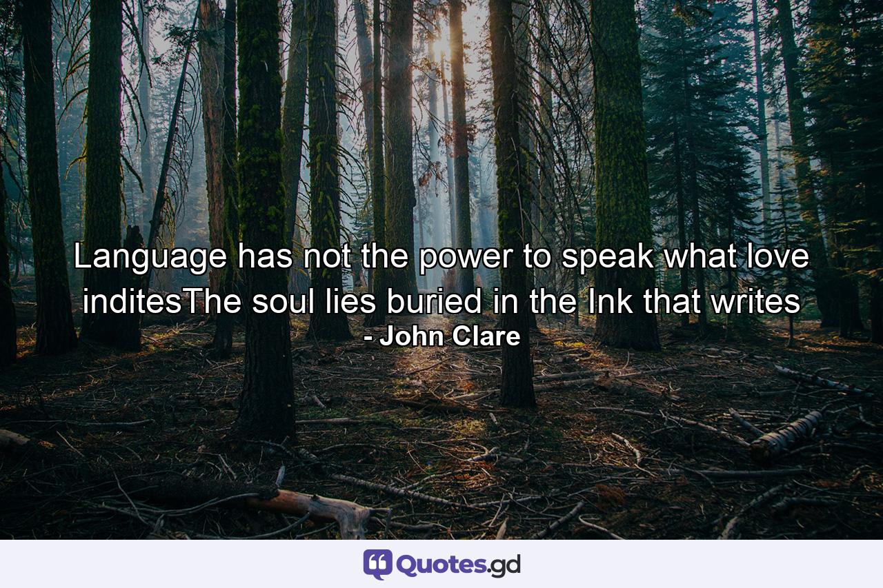 Language has not the power to speak what love inditesThe soul lies buried in the Ink that writes - Quote by John Clare