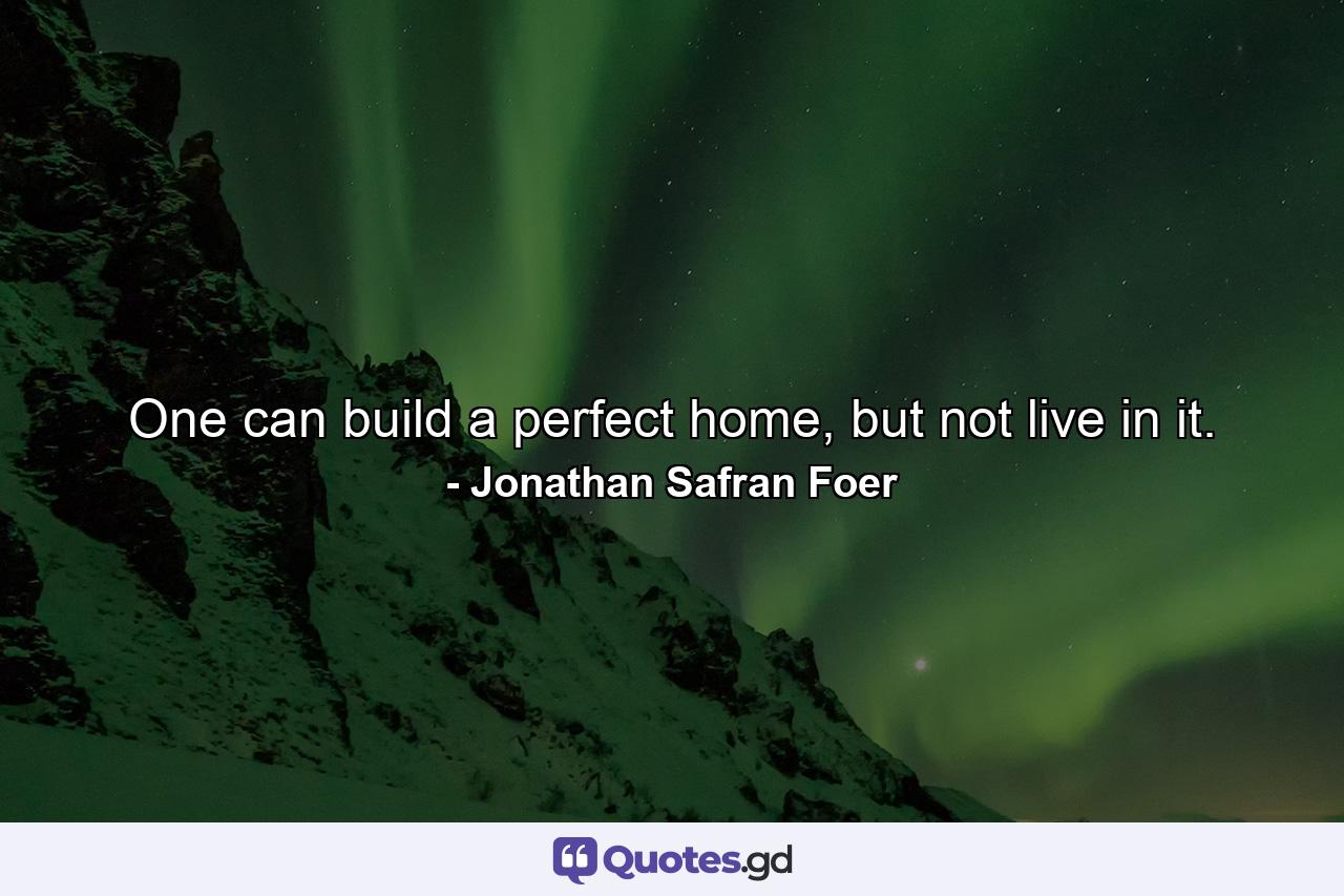 One can build a perfect home, but not live in it. - Quote by Jonathan Safran Foer