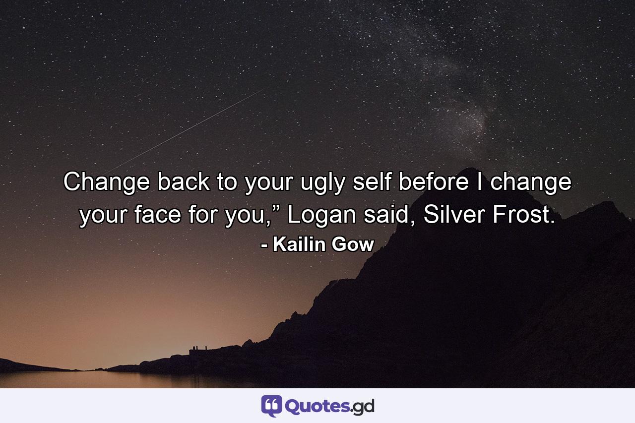 Change back to your ugly self before I change your face for you,” Logan said, Silver Frost. - Quote by Kailin Gow