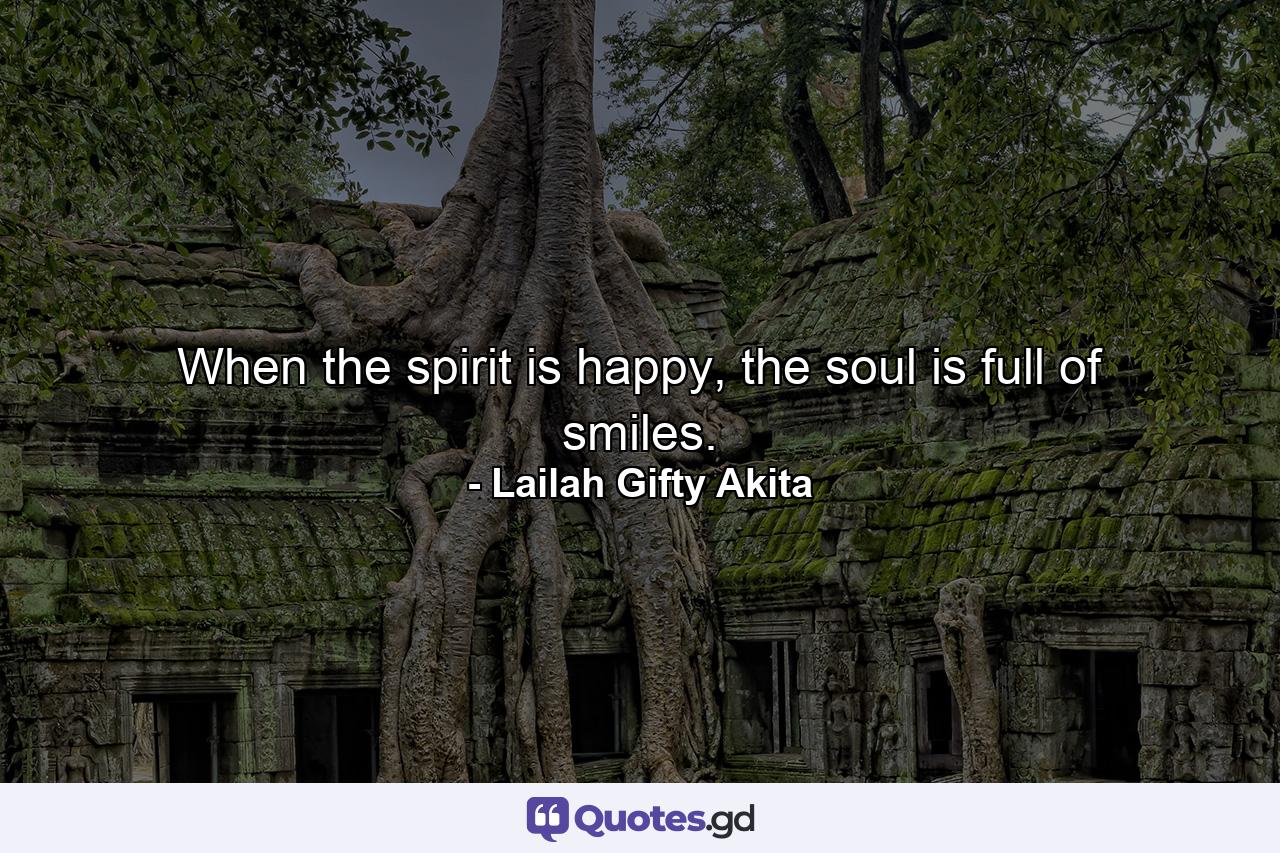 When the spirit is happy, the soul is full of smiles. - Quote by Lailah Gifty Akita