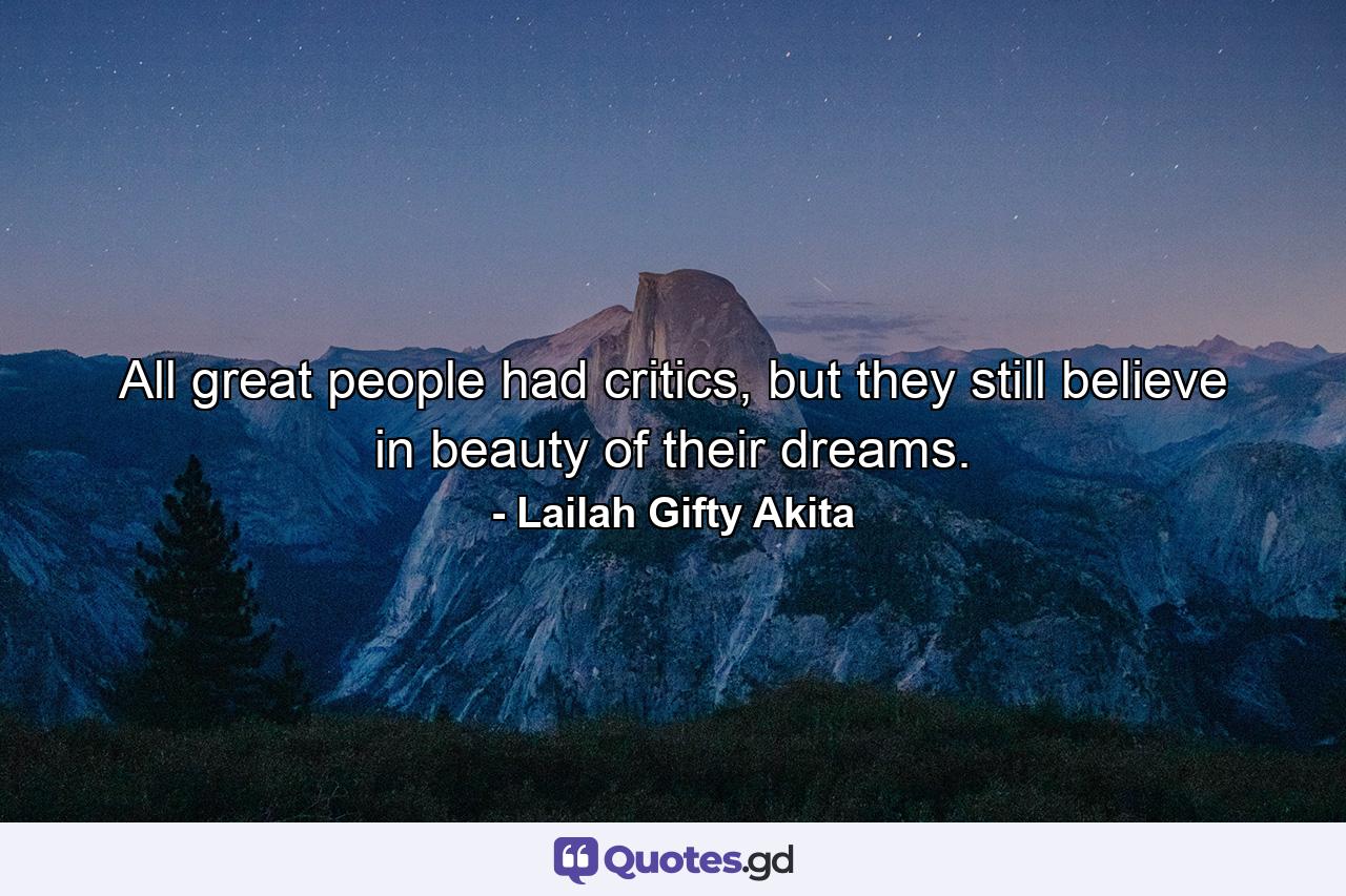 All great people had critics, but they still believe in beauty of their dreams. - Quote by Lailah Gifty Akita