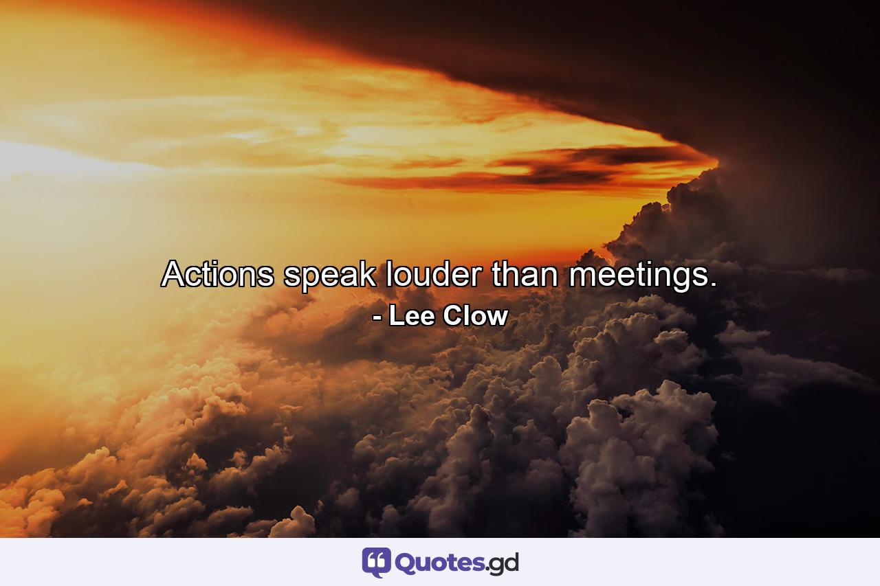 Actions speak louder than meetings. - Quote by Lee Clow