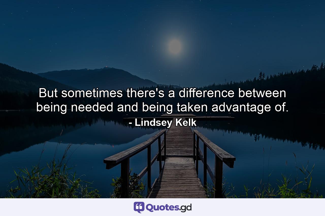 But sometimes there's a difference between being needed and being taken advantage of. - Quote by Lindsey Kelk