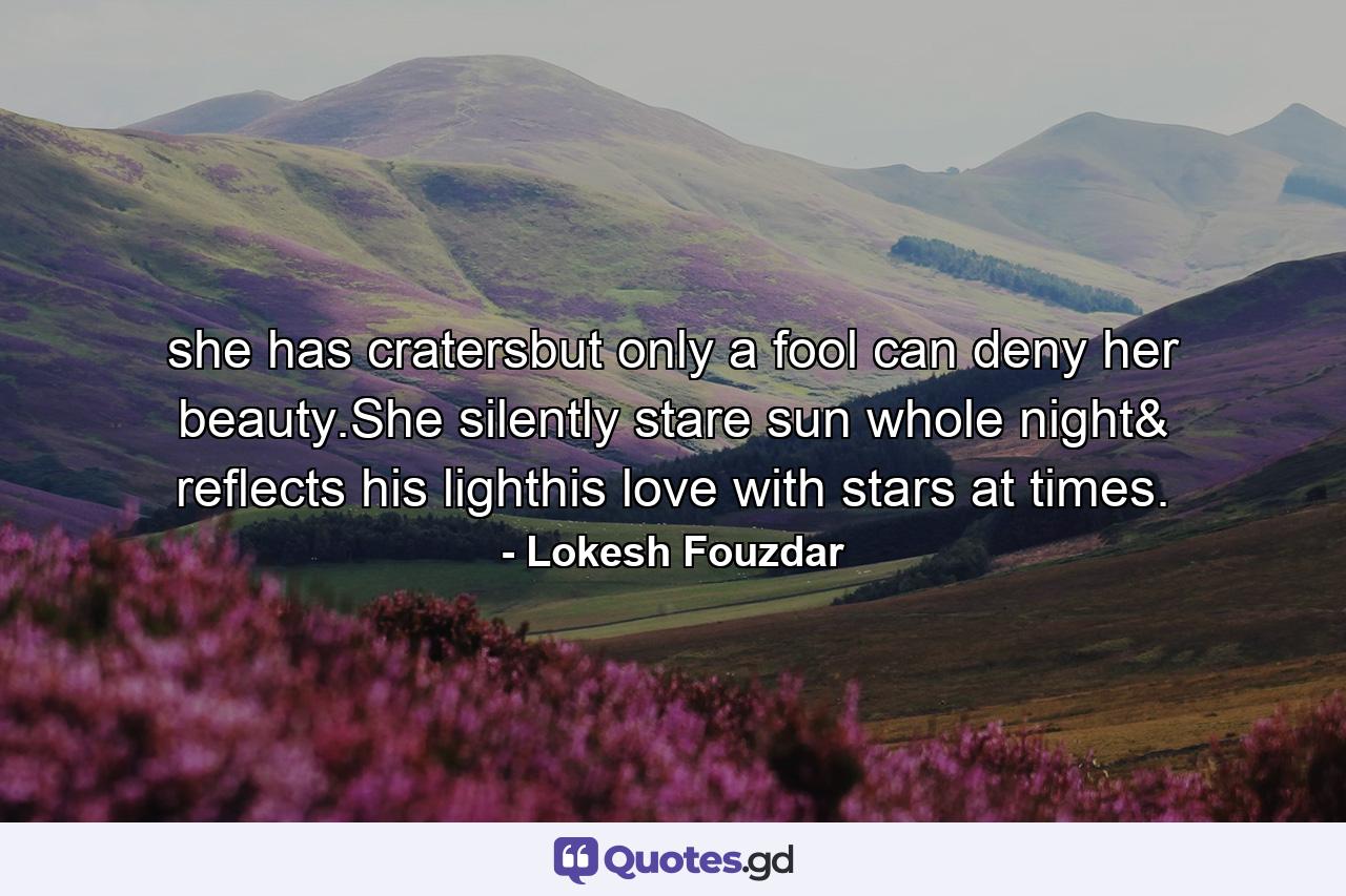 she has cratersbut only a fool can deny her beauty.She silently stare sun whole night& reflects his lighthis love with stars at times. - Quote by Lokesh Fouzdar