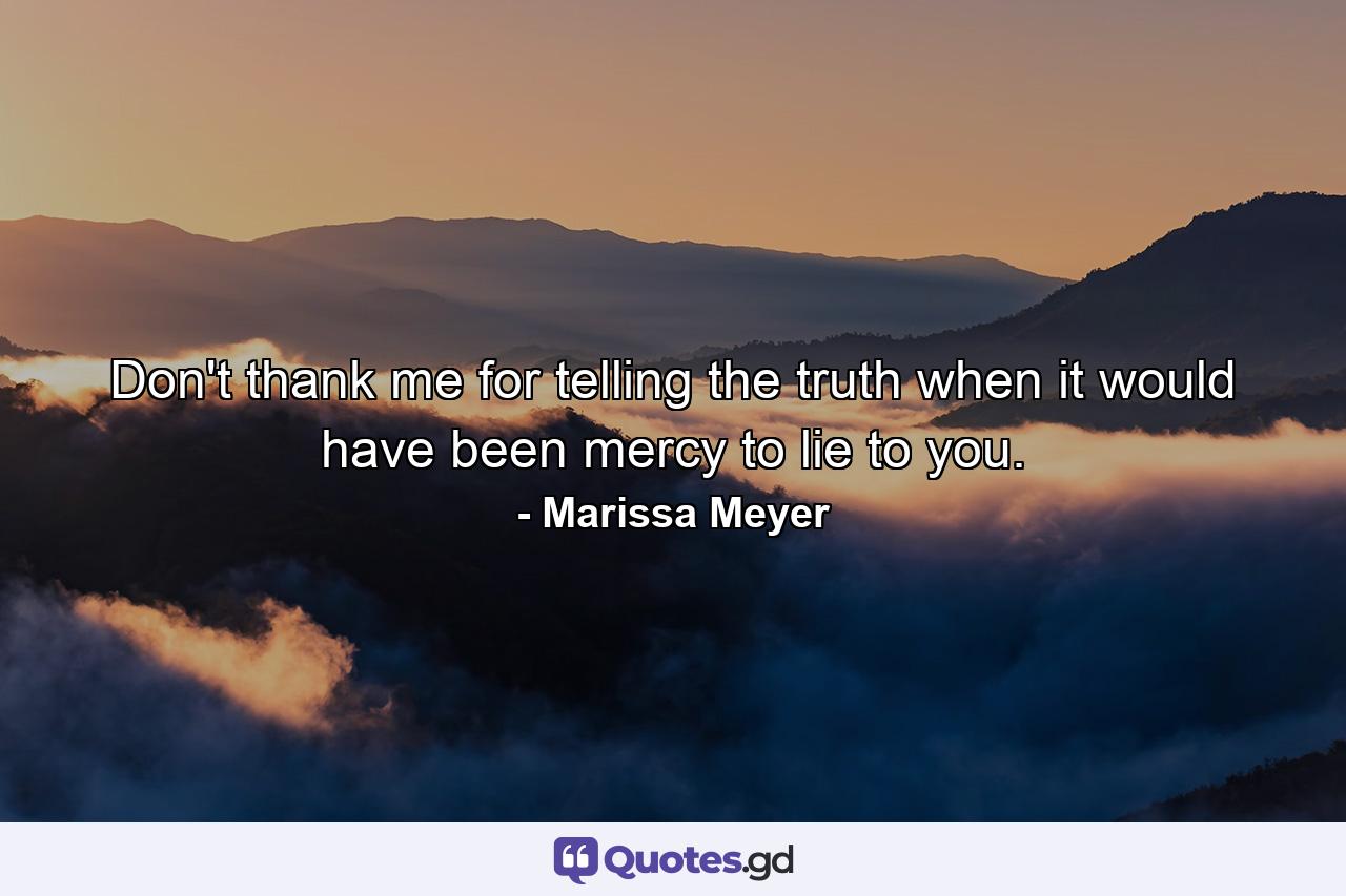 Don't thank me for telling the truth when it would have been mercy to lie to you. - Quote by Marissa Meyer