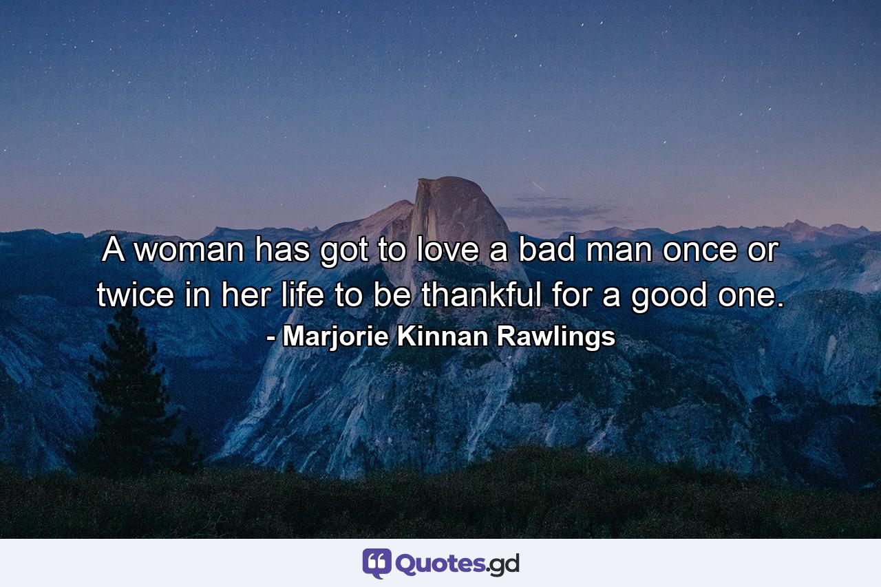 A woman has got to love a bad man once or twice in her life to be thankful for a good one. - Quote by Marjorie Kinnan Rawlings