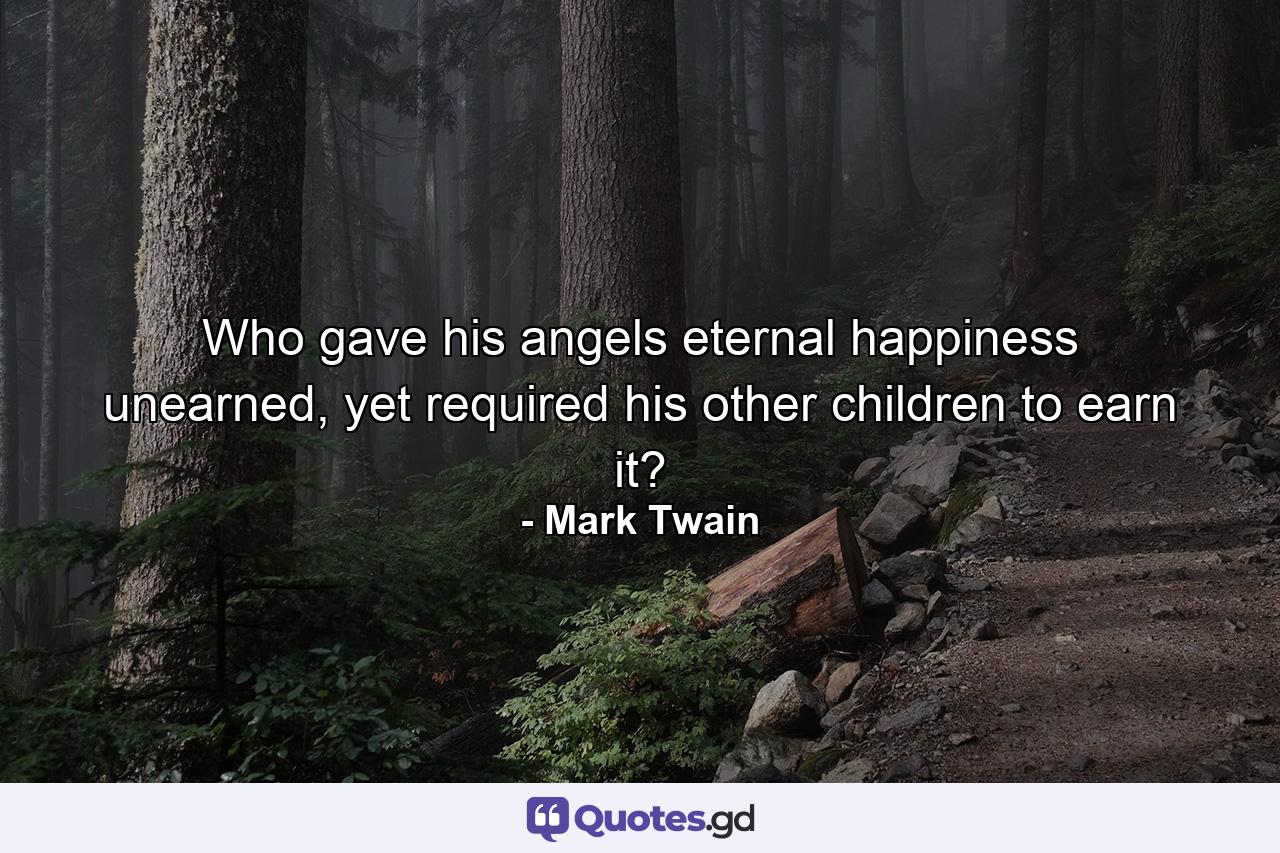 Who gave his angels eternal happiness unearned, yet required his other children to earn it? - Quote by Mark Twain