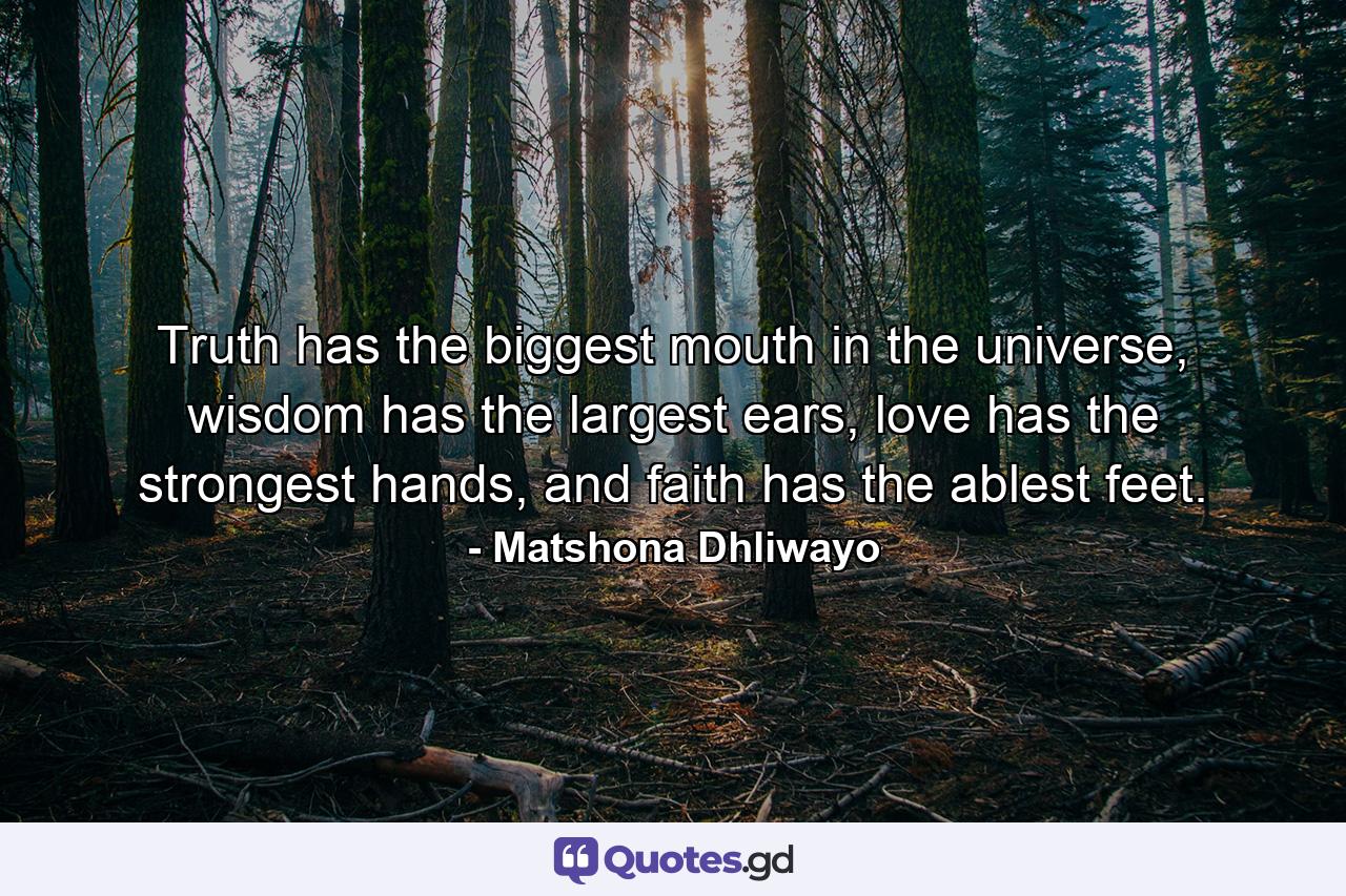 Truth has the biggest mouth in the universe, wisdom has the largest ears, love has the strongest hands, and faith has the ablest feet. - Quote by Matshona Dhliwayo