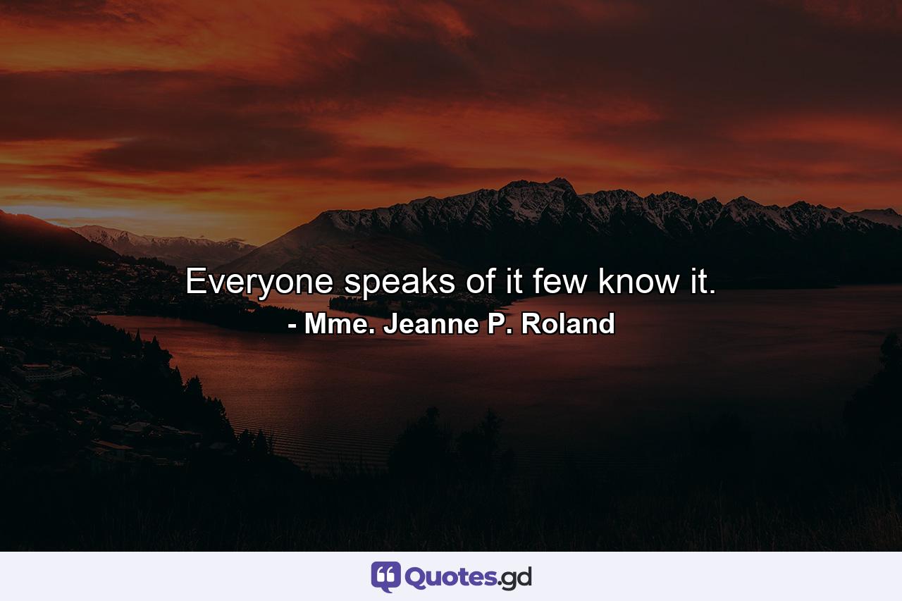 Everyone speaks of it  few know it. - Quote by Mme. Jeanne P. Roland