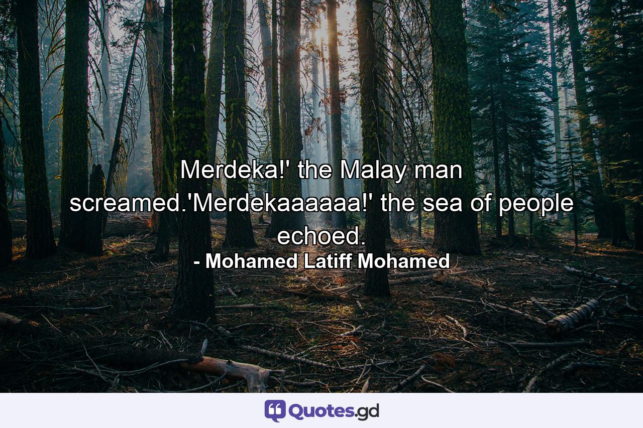 Merdeka!' the Malay man screamed.'Merdekaaaaaa!' the sea of people echoed. - Quote by Mohamed Latiff Mohamed