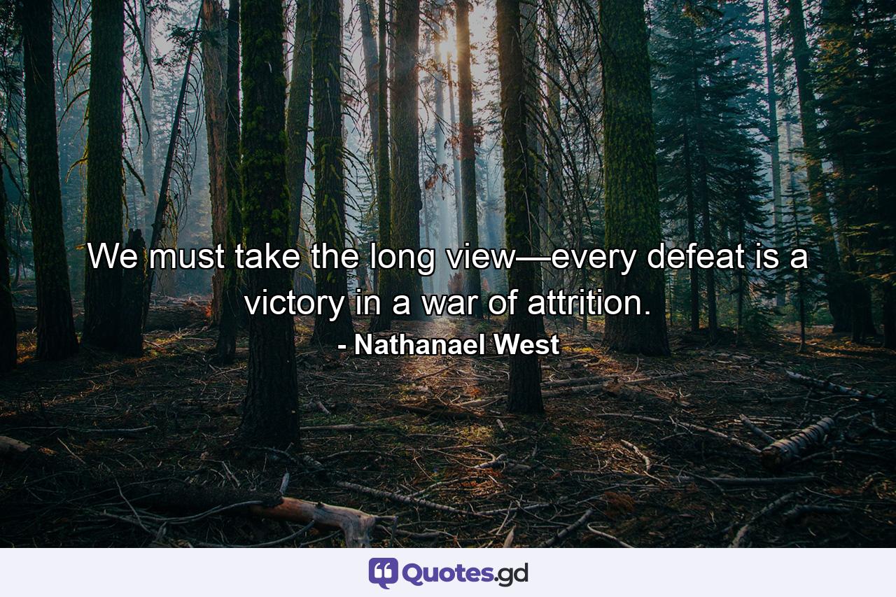 We must take the long view—every defeat is a victory in a war of attrition. - Quote by Nathanael West