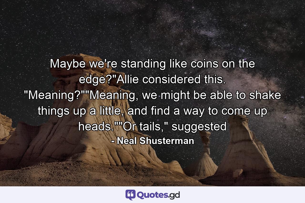 Maybe we're standing like coins on the edge?