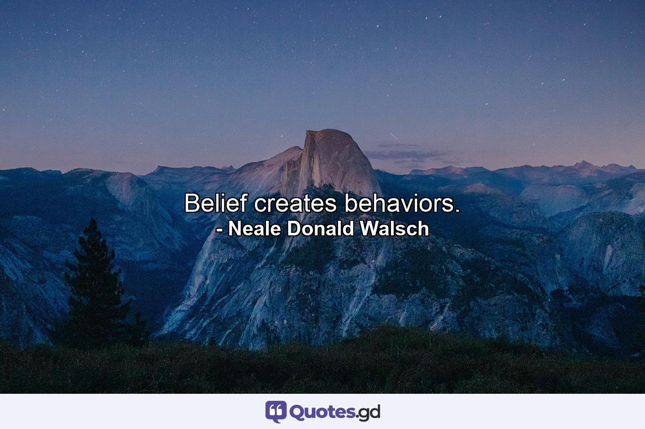 Belief creates behaviors. - Quote by Neale Donald Walsch