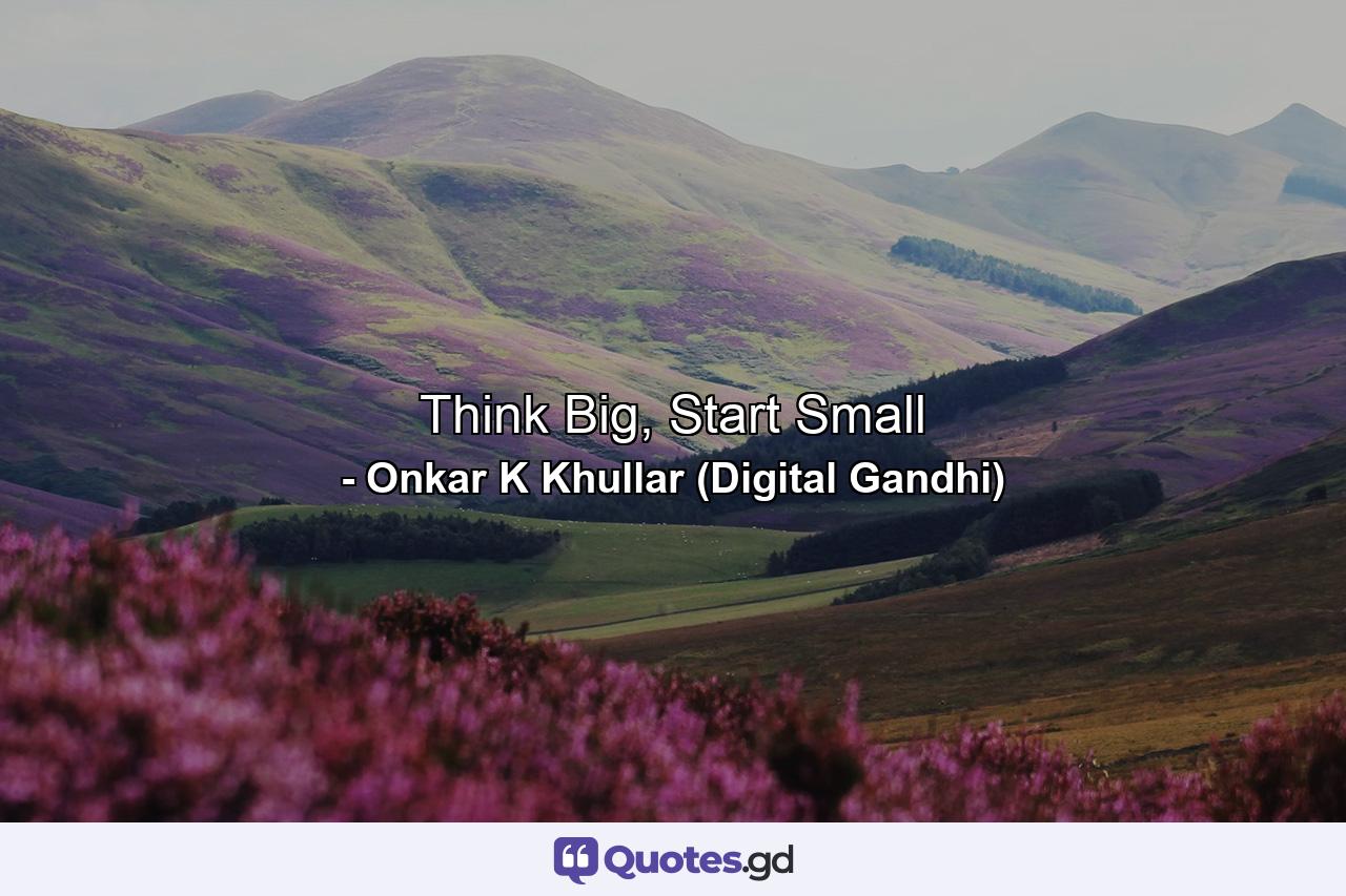 Think Big, Start Small - Quote by Onkar K Khullar (Digital Gandhi)