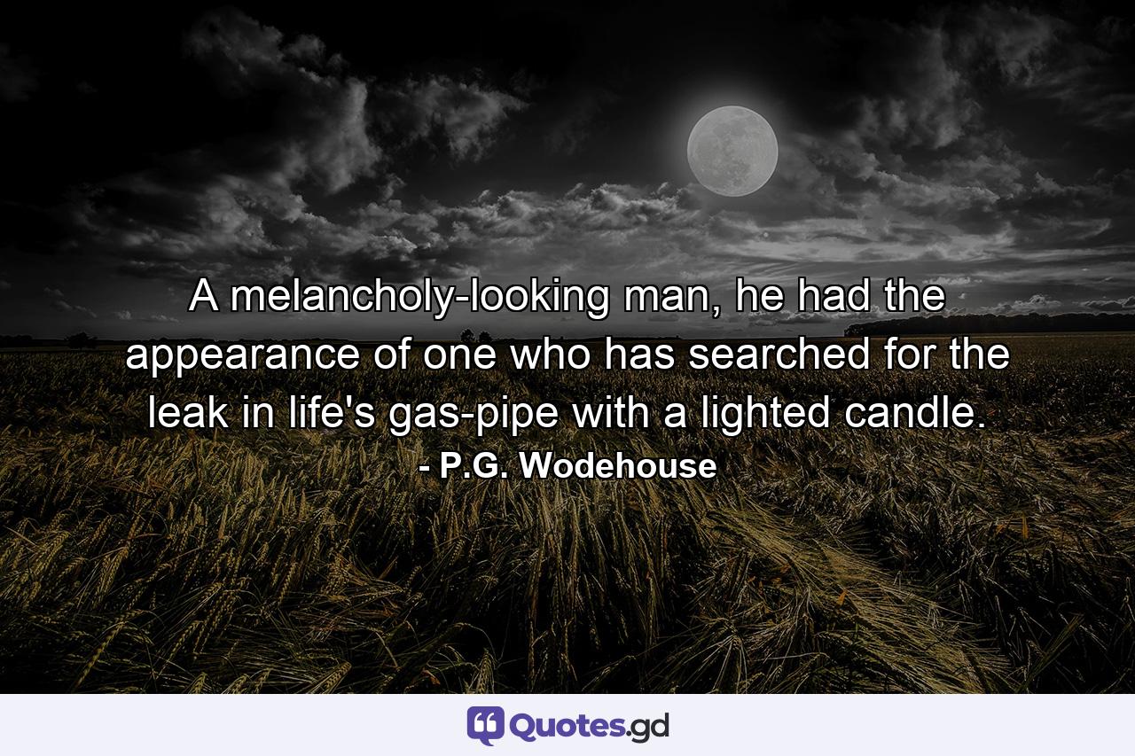 A melancholy-looking man, he had the appearance of one who has searched for the leak in life's gas-pipe with a lighted candle. - Quote by P.G. Wodehouse