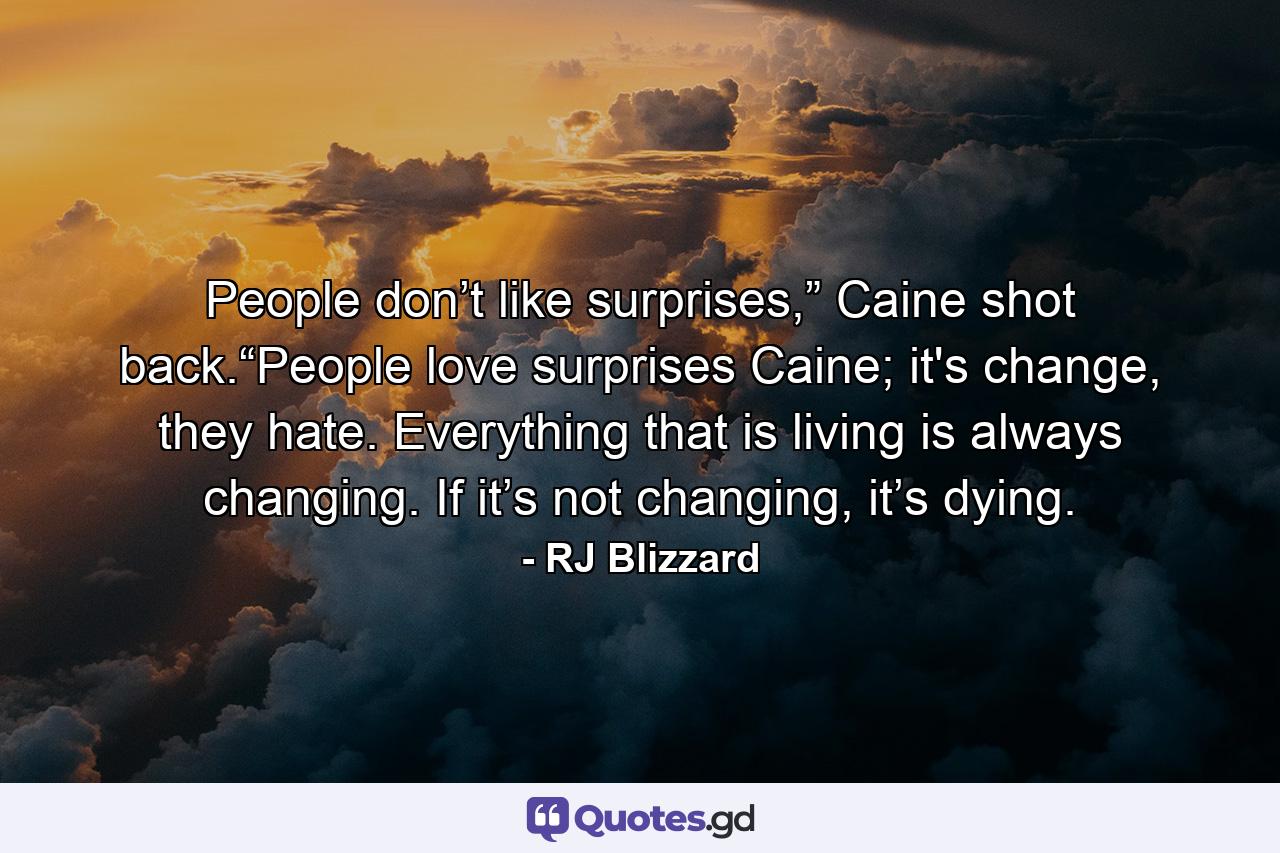 People don’t like surprises,” Caine shot back.“People love surprises Caine; it's change, they hate. Everything that is living is always changing. If it’s not changing, it’s dying. - Quote by RJ Blizzard