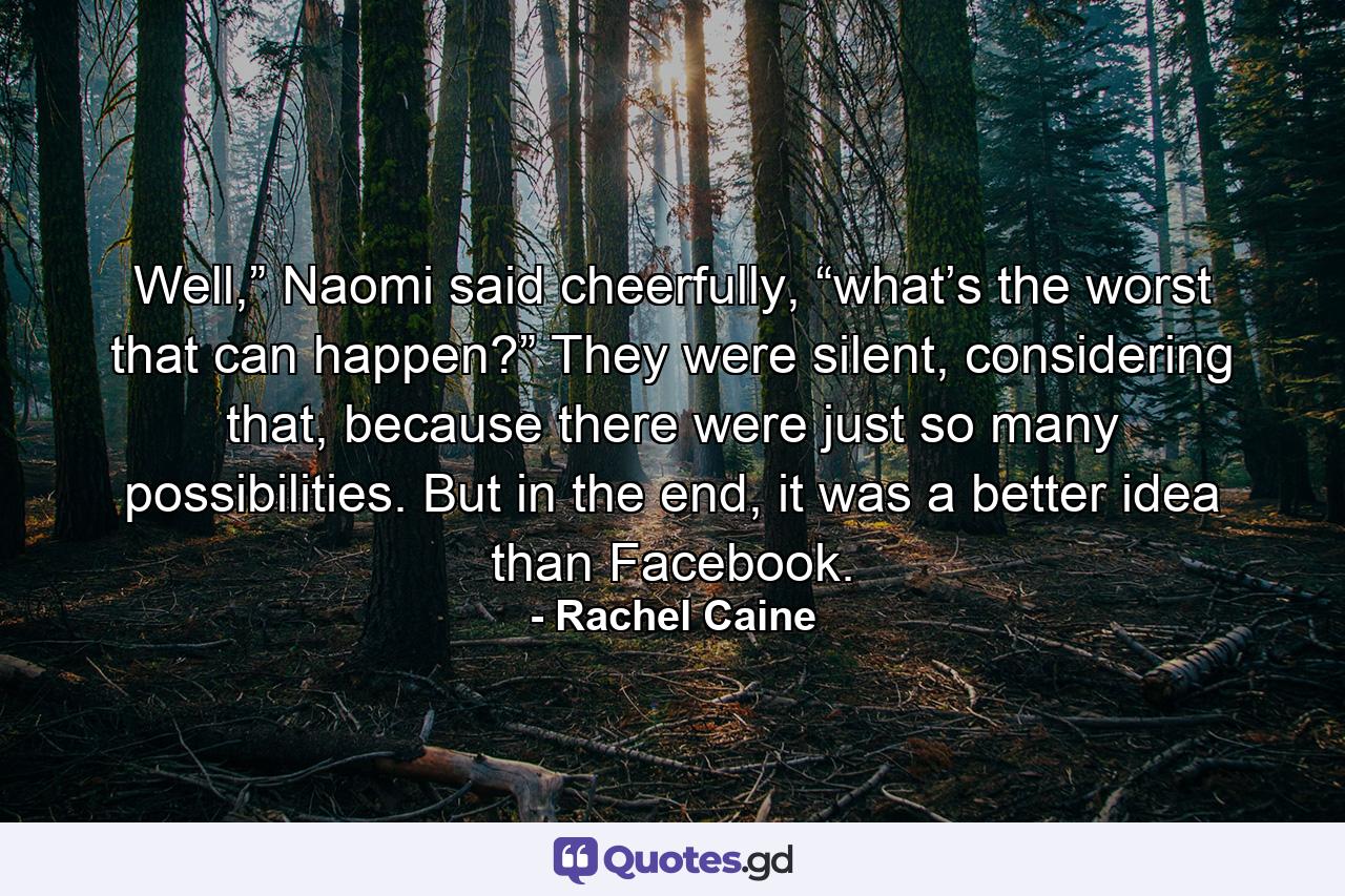 Well,” Naomi said cheerfully, “what’s the worst that can happen?” They were silent, considering that, because there were just so many possibilities. But in the end, it was a better idea than Facebook. - Quote by Rachel Caine