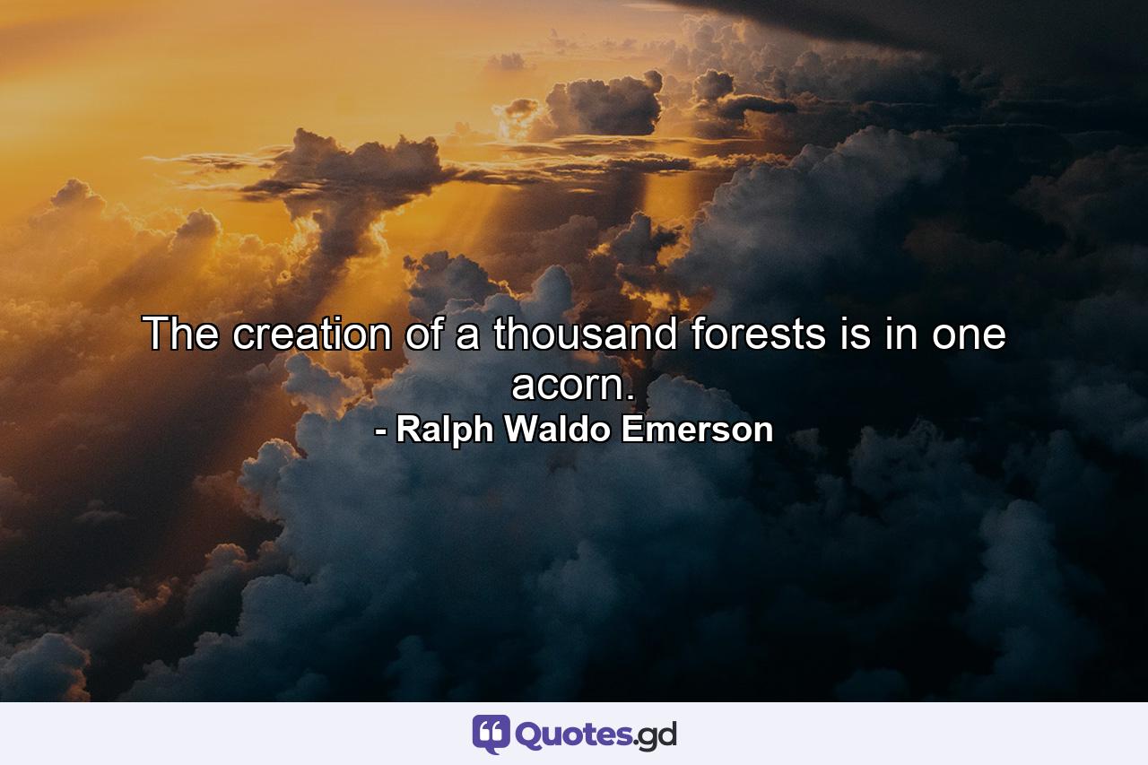 The creation of a thousand forests is in one acorn. - Quote by Ralph Waldo Emerson