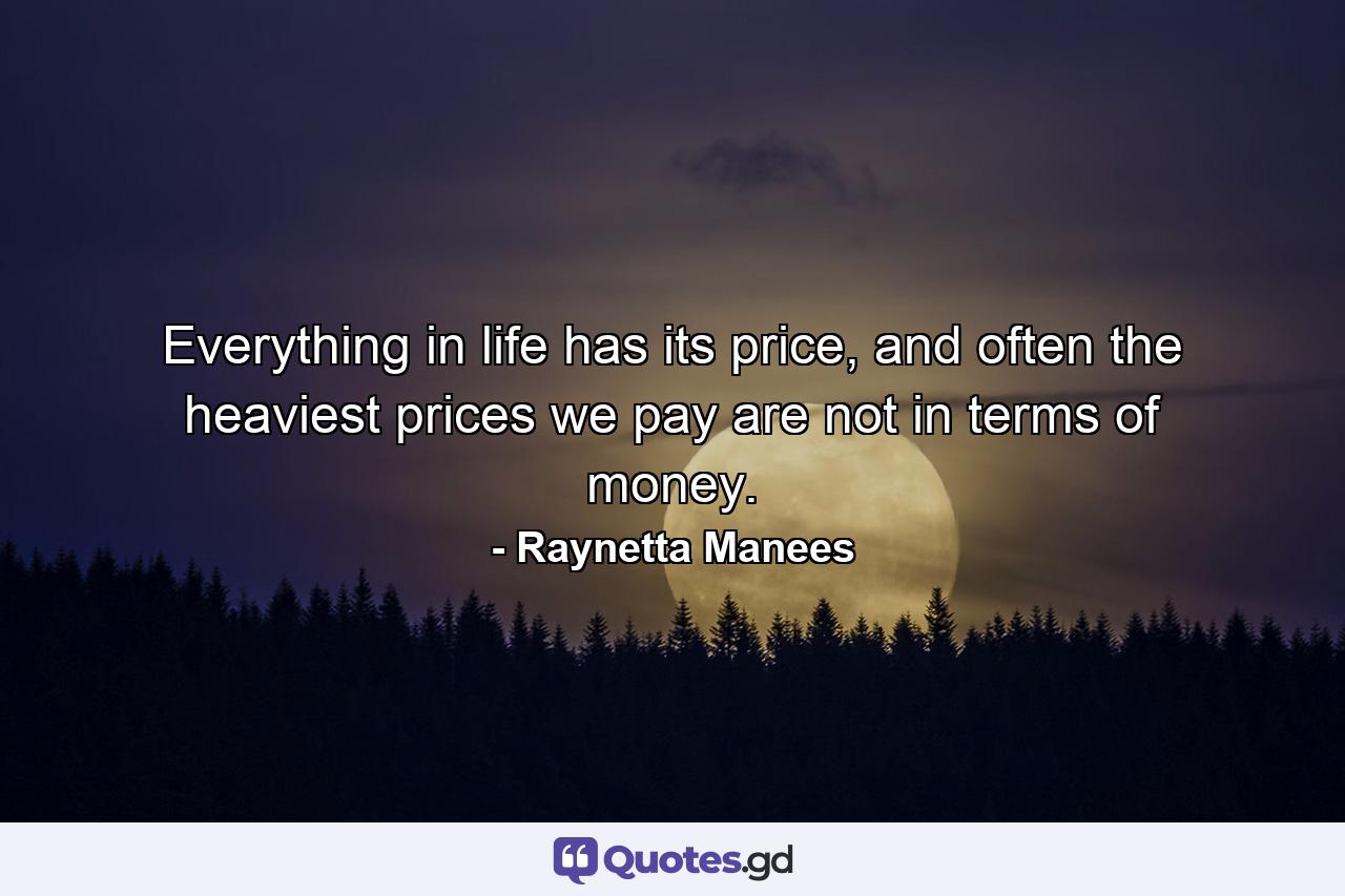 Everything in life has its price, and often the heaviest prices we pay are not in terms of money. - Quote by Raynetta Manees