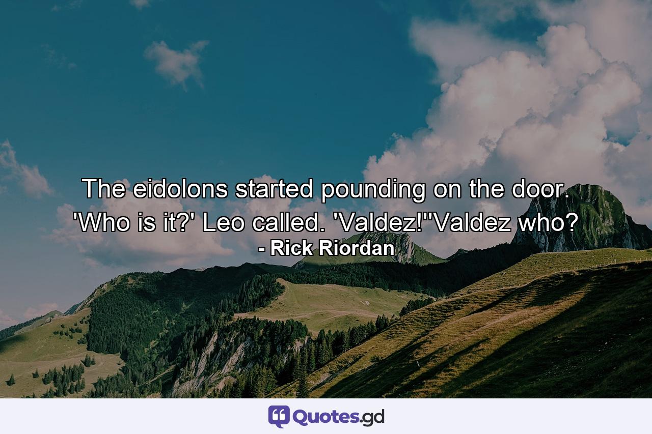 The eidolons started pounding on the door. 'Who is it?' Leo called. 'Valdez!''Valdez who? - Quote by Rick Riordan