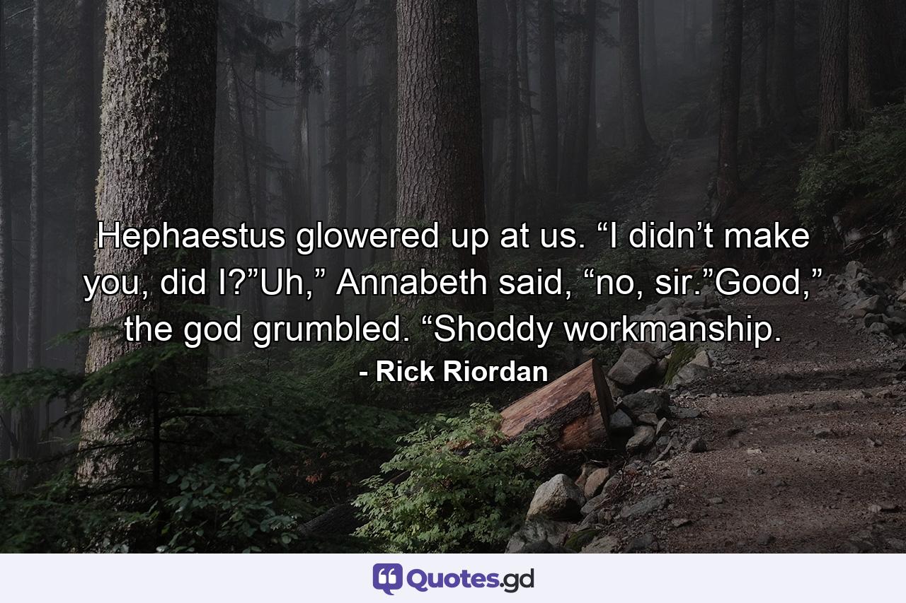 Hephaestus glowered up at us. “I didn’t make you, did I?”Uh,” Annabeth said, “no, sir.”Good,” the god grumbled. “Shoddy workmanship. - Quote by Rick Riordan