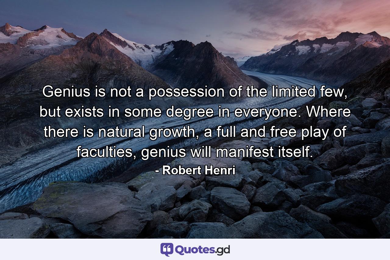 Genius is not a possession of the limited few, but exists in some degree in everyone. Where there is natural growth, a full and free play of faculties, genius will manifest itself. - Quote by Robert Henri