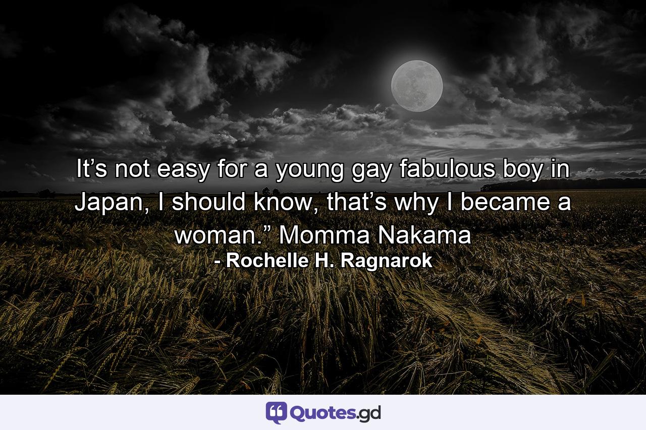 It’s not easy for a young gay fabulous boy in Japan, I should know, that’s why I became a woman.” Momma Nakama - Quote by Rochelle H. Ragnarok