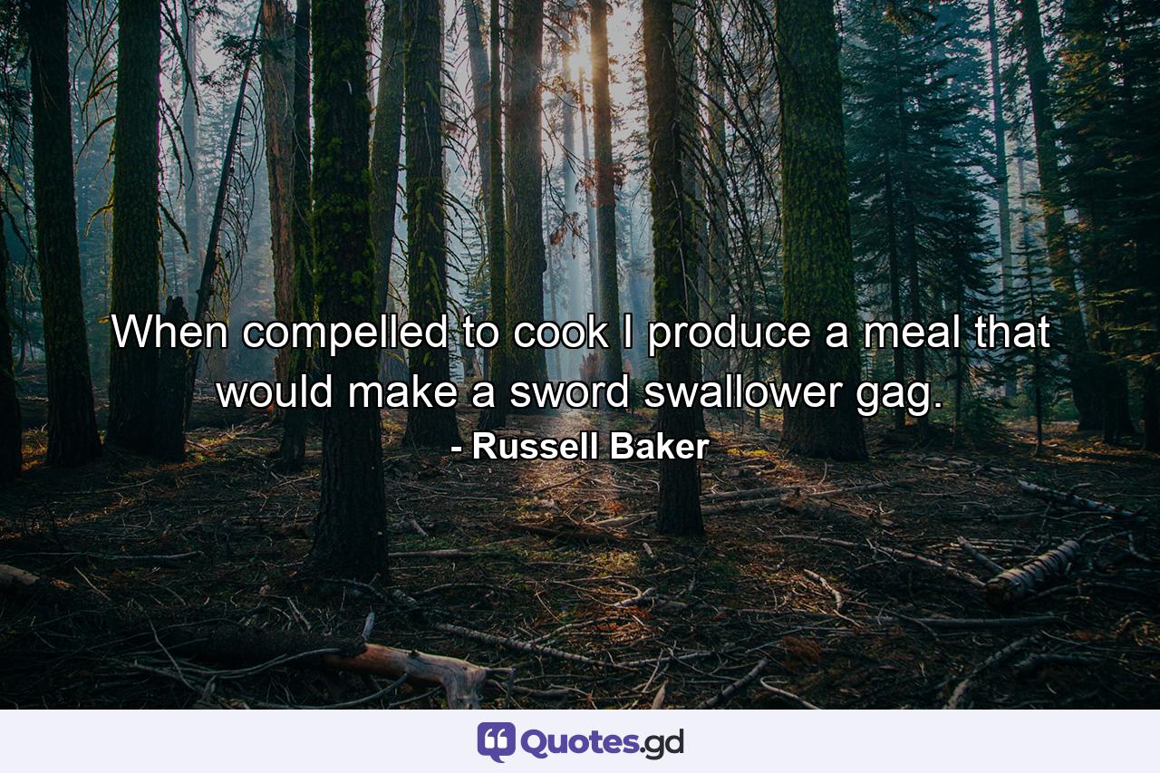 When compelled to cook  I produce a meal that would make a sword swallower gag. - Quote by Russell Baker