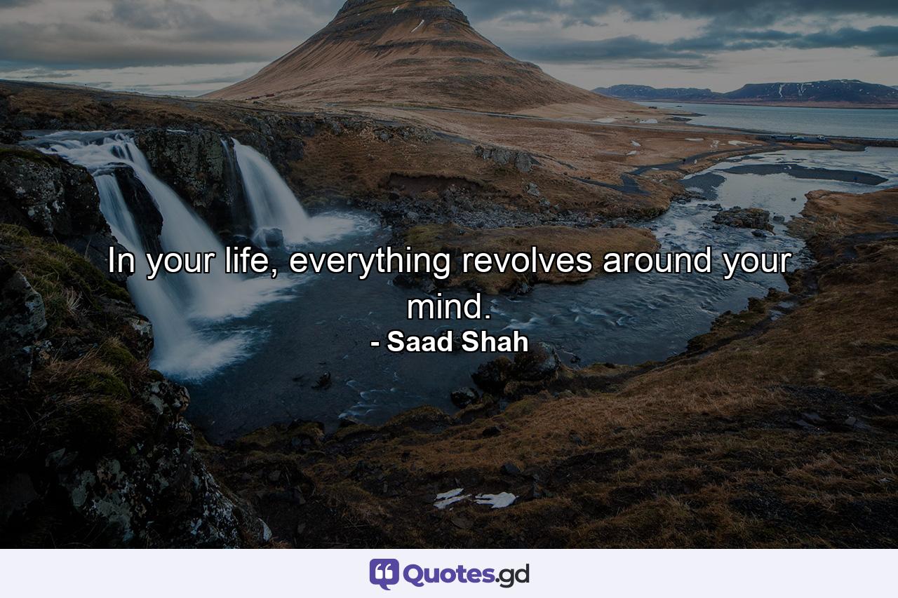 In your life, everything revolves around your mind. - Quote by Saad Shah