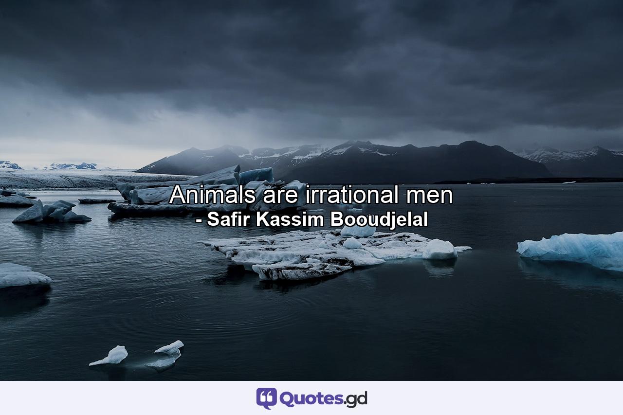 Animals are irrational men - Quote by Safir Kassim Booudjelal
