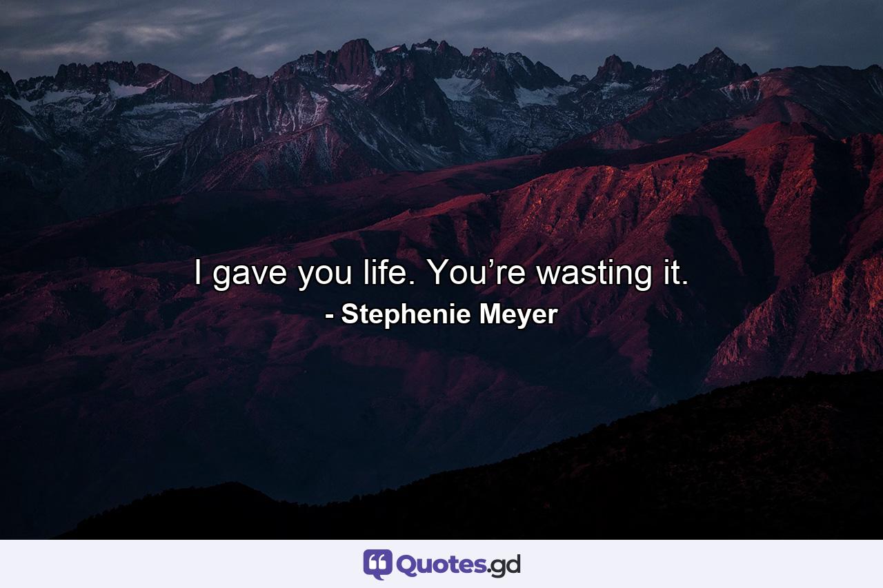 I gave you life. You’re wasting it. - Quote by Stephenie Meyer