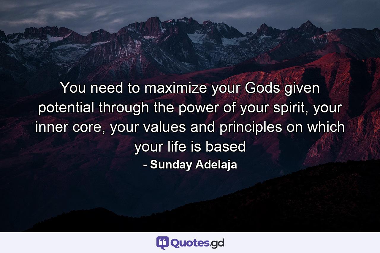 You need to maximize your Gods given potential through the power of your spirit, your inner core, your values and principles on which your life is based - Quote by Sunday Adelaja