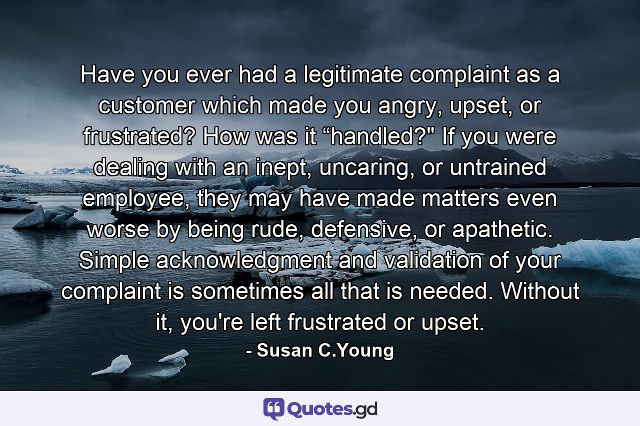 Have you ever had a legitimate complaint as a customer which made you angry, upset, or frustrated? How was it “handled?