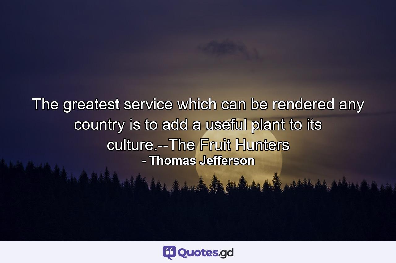 The greatest service which can be rendered any country is to add a useful plant to its culture.--The Fruit Hunters - Quote by Thomas Jefferson