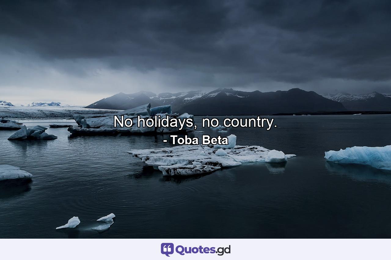 No holidays, no country. - Quote by Toba Beta