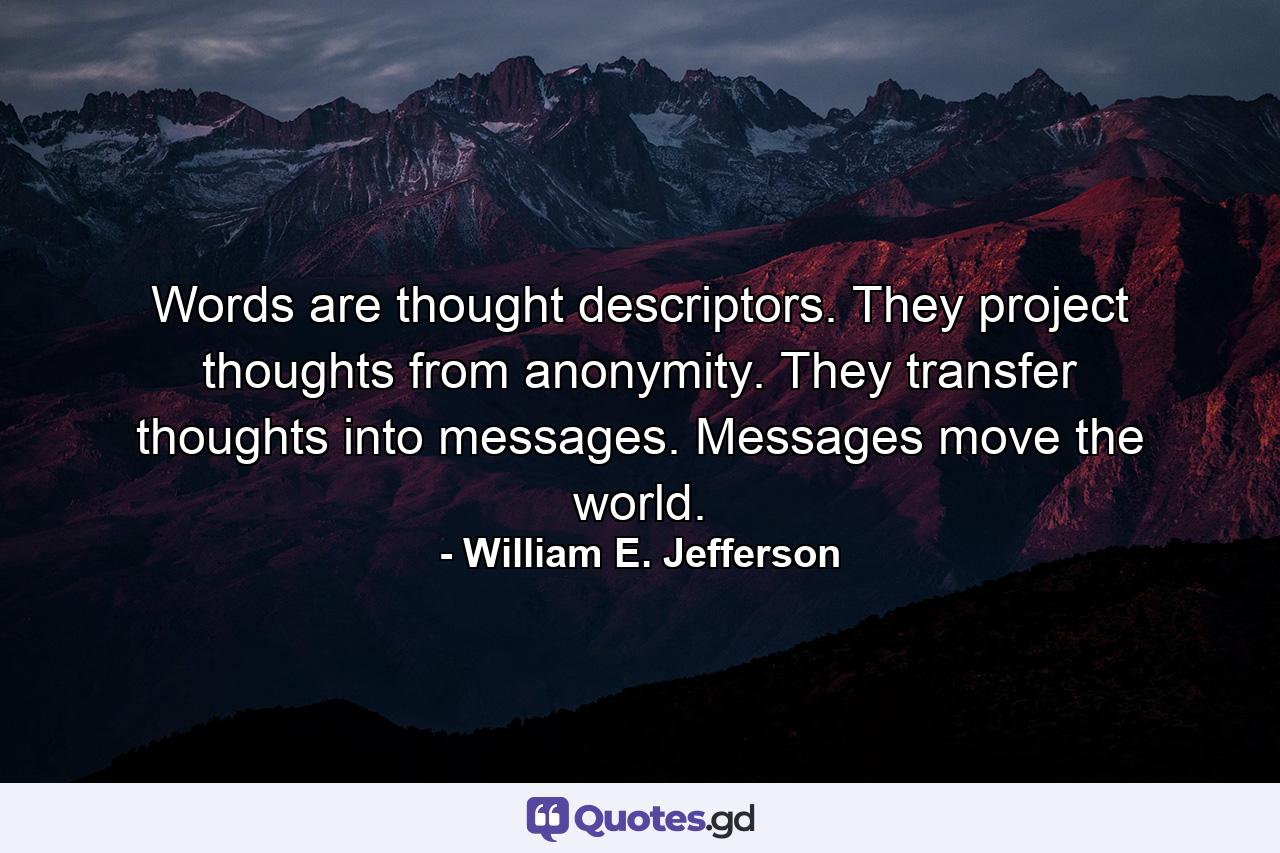 Words are thought descriptors. They project thoughts from anonymity. They transfer thoughts into messages. Messages move the world. - Quote by William E. Jefferson