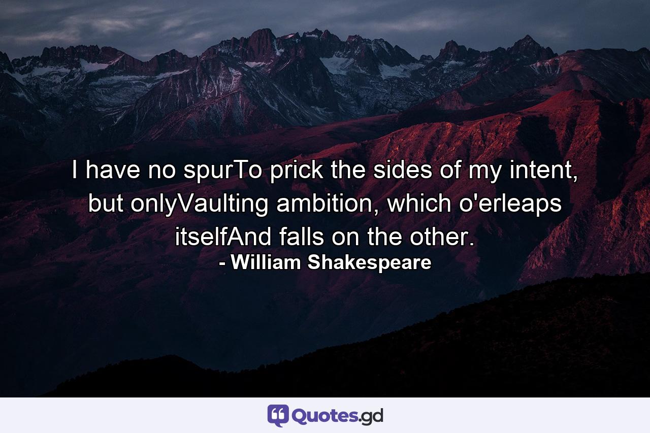 I have no spurTo prick the sides of my intent, but onlyVaulting ambition, which o'erleaps itselfAnd falls on the other. - Quote by William Shakespeare