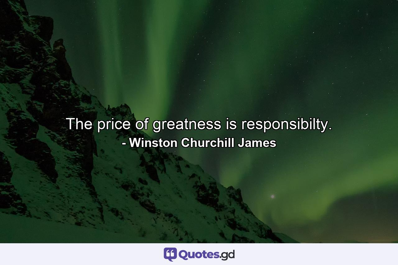 The price of greatness is responsibilty. - Quote by Winston Churchill James