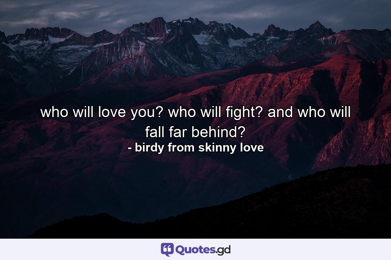 who will love you? who will fight? and who will fall far behind? - Quote by birdy from skinny love