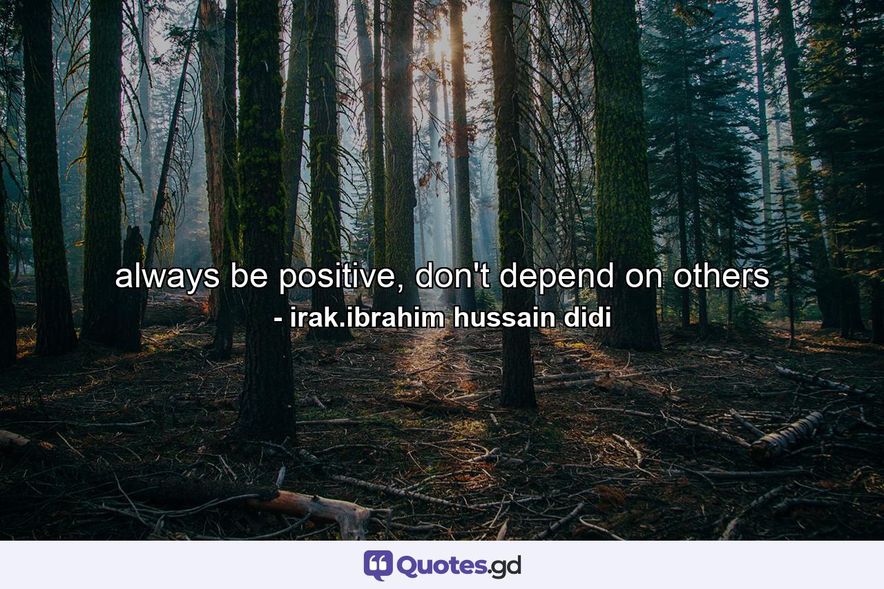 always be positive, don't depend on others - Quote by irak.ibrahim hussain didi