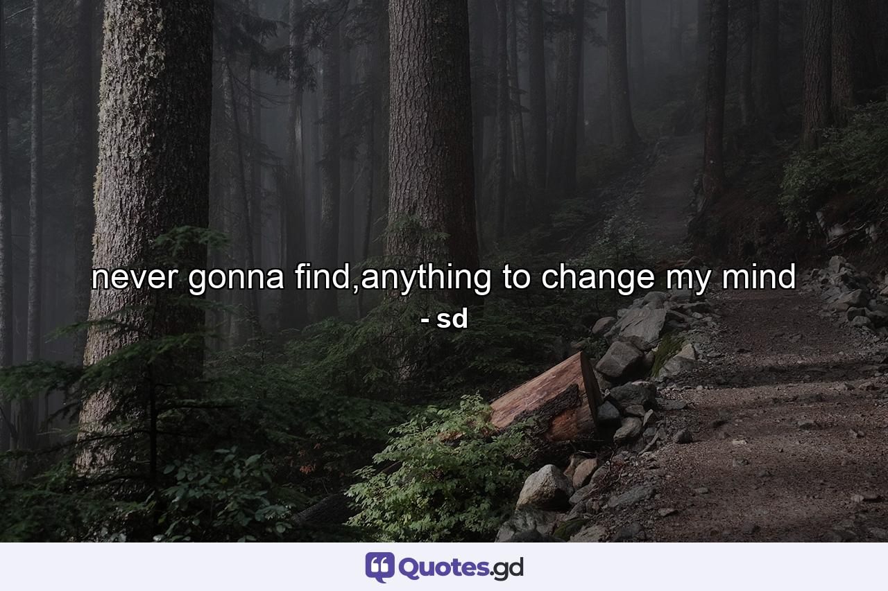 never gonna find,anything to change my mind - Quote by sd