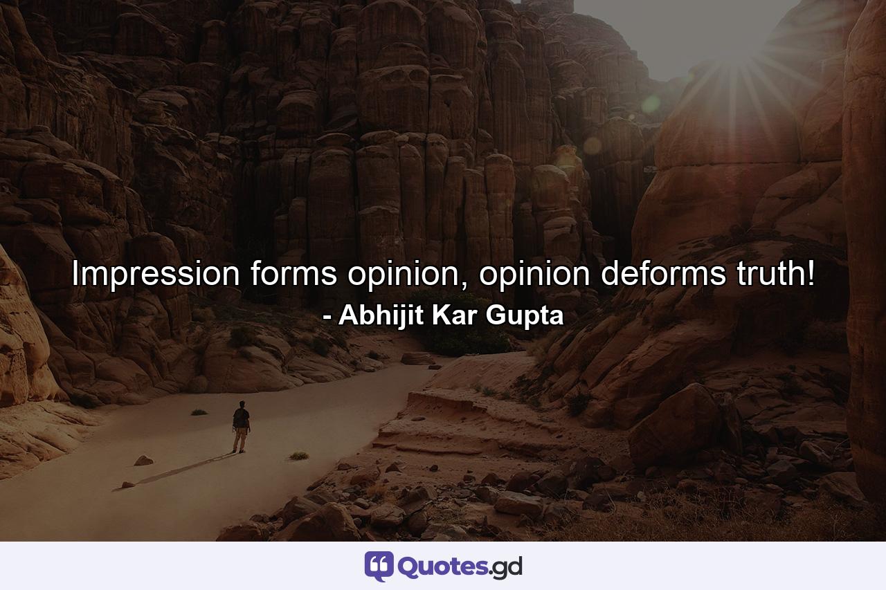 Impression forms opinion, opinion deforms truth! - Quote by Abhijit Kar Gupta